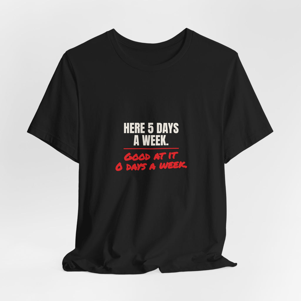 Here 5 Days a Week. Good at It 0 Days a Week. Tee