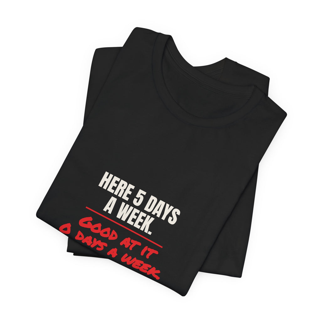 Here 5 Days a Week. Good at It 0 Days a Week. Tee